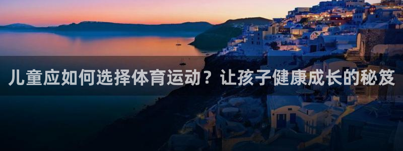 熊猫体育免费下载：儿童应如何选择体育运动？让孩子健康成长的秘笈